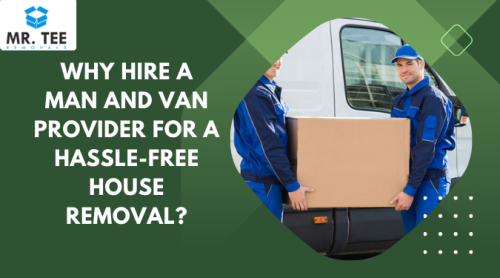 Why Hire a Man and Van Provider for a Hassle-free House Removal?